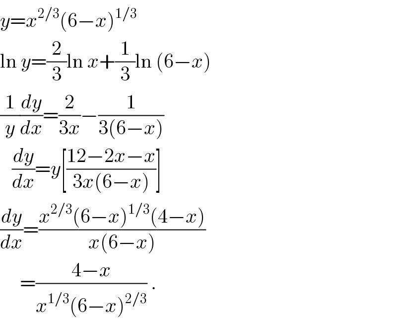 y=x^(2/3) (6−x)^(1/3)   ln y=(2/3)ln x+(1/3)ln (6−x)  (1/y)(dy/dx)=(2/(3x))−(1/(3(6−x)))     (dy/dx)=y[((12−2x−x)/(3x(6−x)))]  (dy/dx)=((x^(2/3) (6−x)^(1/3) (4−x))/(x(6−x)))       =((4−x)/(x^(1/3) (6−x)^(2/3) )) .  