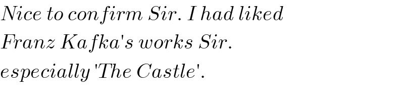 Nice to confirm Sir. I had liked   Franz Kafka′s works Sir.  especially ′The Castle′.  