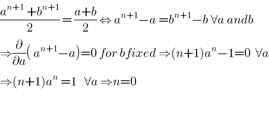 ((a^(n+1)  +b^(n+1) )/2) = ((a+b)/2) ⇔ a^(n+1) −a =b^(n+1) −b ∀a andb   ⇒(∂/∂a)( a^(n+1) −a)=0 for bfixed ⇒(n+1)a^n −1=0  ∀a  ⇒(n+1)a^n  =1   ∀a ⇒n=0      