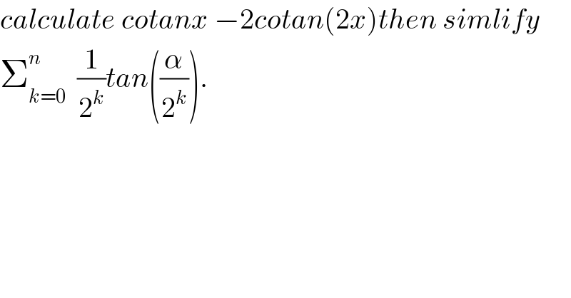 calculate cotanx −2cotan(2x)then simlify  Σ_(k=0) ^n   (1/2^k )tan((α/2^k )).    