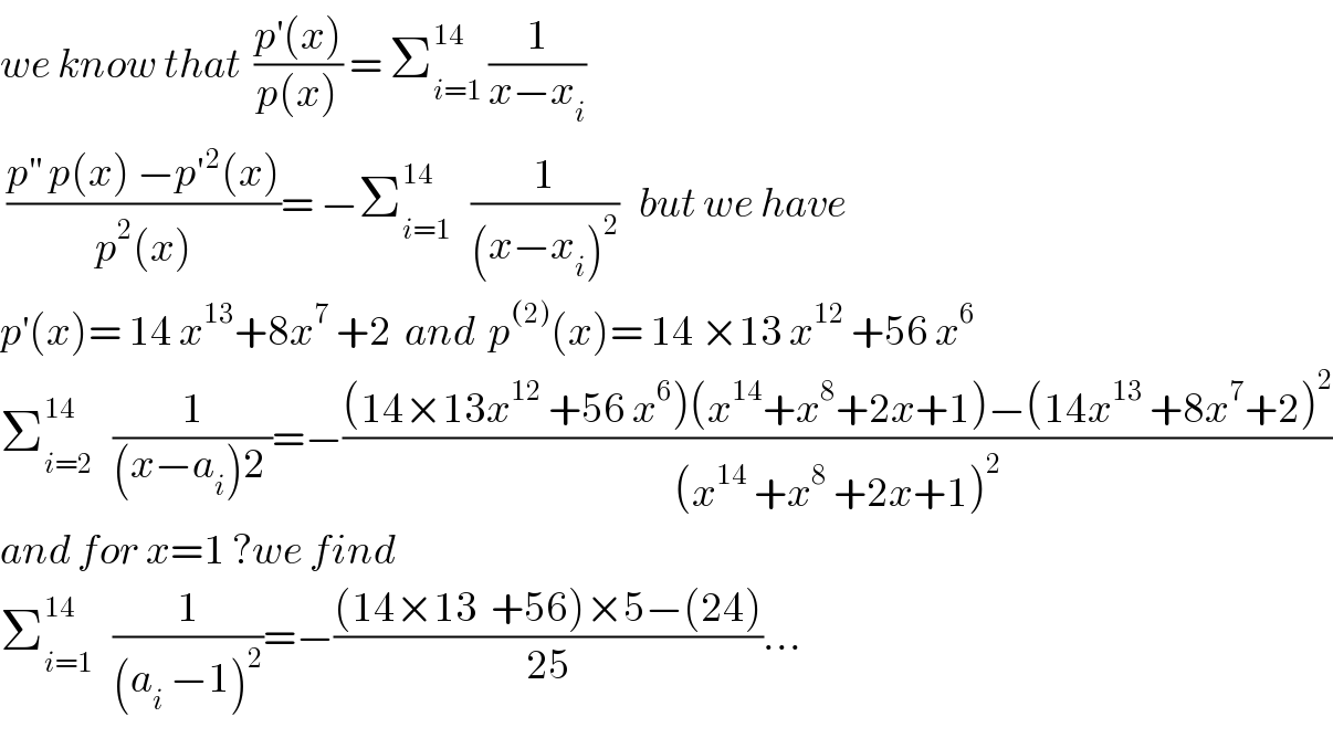 we know that  ((p^′ (x))/(p(x))) = Σ_(i=1) ^(14 )  (1/(x−x_i ))   ((p^(′′)  p(x) −p′^2 (x))/(p^2 (x)))= −Σ_(i=1) ^(14)    (1/((x−x_i )^2 ))   but we have  p^′ (x)= 14 x^(13) +8x^7  +2  and  p^((2)) (x)= 14 ×13 x^(12)  +56 x^6   Σ_(i=2) ^(14)    (1/((x−a_i )2 ))=−(((14×13x^(12)  +56 x^6 )(x^(14) +x^8 +2x+1)−(14x^(13)  +8x^7 +2)^2 )/((x^(14)  +x^8  +2x+1)^2 ))  and for x=1 ?we find  Σ_(i=1) ^(14)    (1/((a_i  −1)^2 ))=−(((14×13  +56)×5−(24))/(25))...  