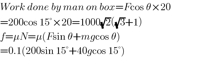 Work done by man on box=Fcos θ×20  =200cos 15°×20=1000(√2)((√3)+1)  f=μN=μ(Fsin θ+mgcos θ)  =0.1(200sin 15°+40gcos 15°)  