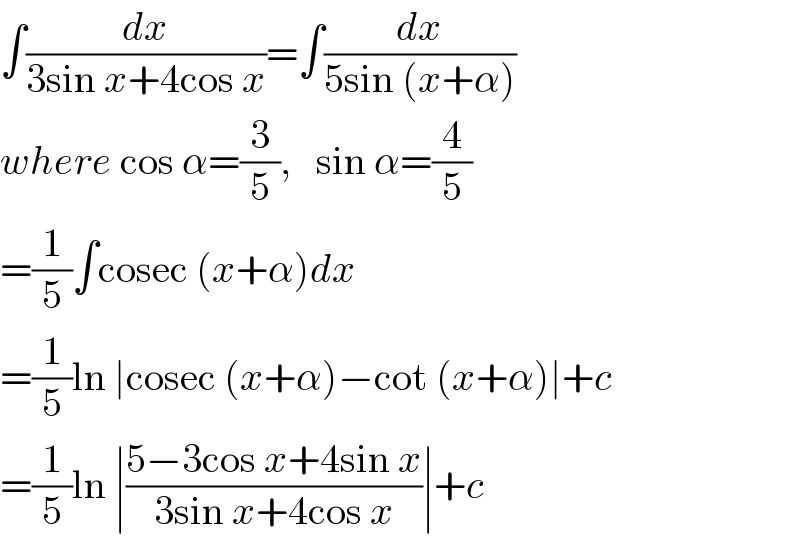 ∫(dx/(3sin x+4cos x))=∫(dx/(5sin (x+α)))  where cos α=(3/5),   sin α=(4/5)  =(1/5)∫cosec (x+α)dx  =(1/5)ln ∣cosec (x+α)−cot (x+α)∣+c  =(1/5)ln ∣((5−3cos x+4sin x)/(3sin x+4cos x))∣+c   