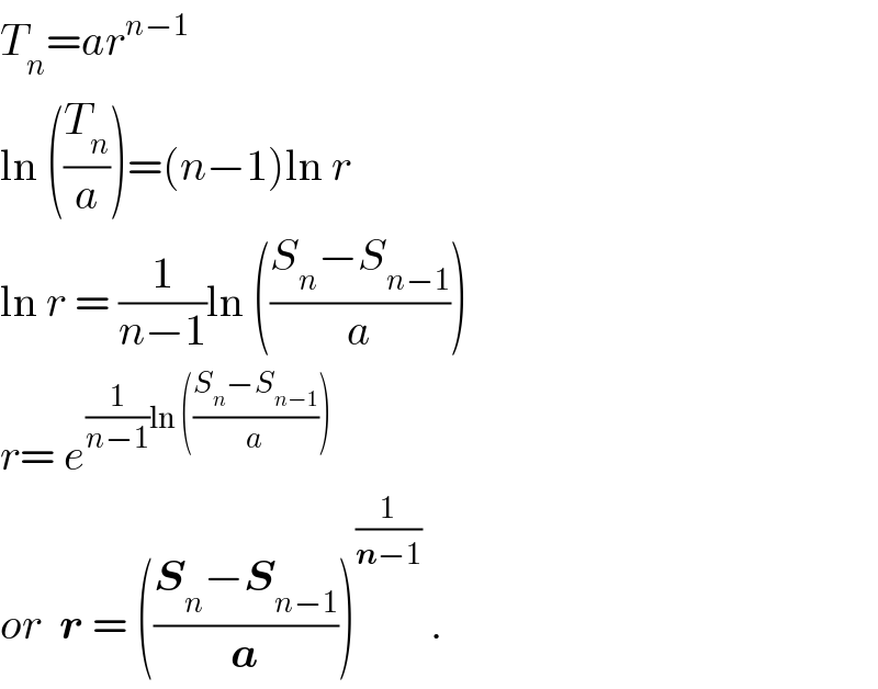 T_n =ar^(n−1)   ln ((T_n /a))=(n−1)ln r  ln r = (1/(n−1))ln (((S_n −S_(n−1) )/a))  r= e^((1/(n−1))ln (((S_n −S_(n−1) )/a)))   or  r = (((S_n −S_(n−1) )/a))^(1/(n−1))  .  