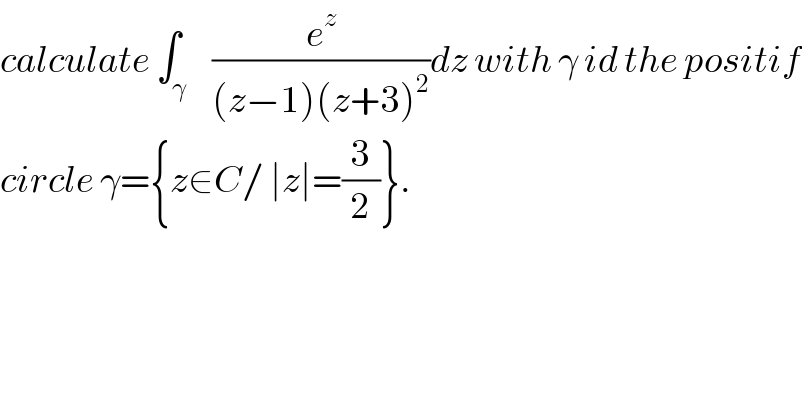 calculate ∫_γ    (e^z /((z−1)(z+3)^2 ))dz with γ id the positif  circle γ={z∈C/ ∣z∣=(3/2)}.  