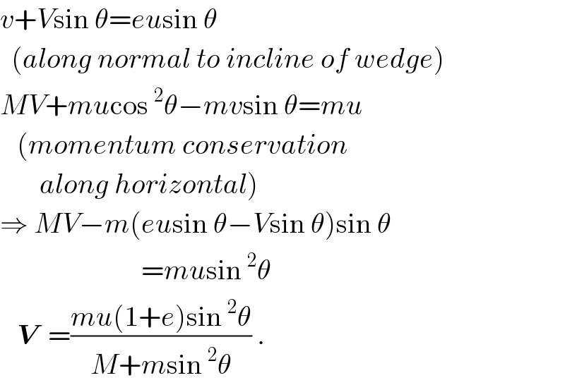 v+Vsin θ=eusin θ    (along normal to incline of wedge)  MV+mucos^2 θ−mvsin θ=mu     (momentum conservation         along horizontal)  ⇒ MV−m(eusin θ−Vsin θ)sin θ                           =musin^2 θ     V  =((mu(1+e)sin^2 θ)/(M+msin^2 θ)) .  