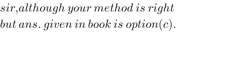 sir,although your method is right  but ans. given in book is option(c).  