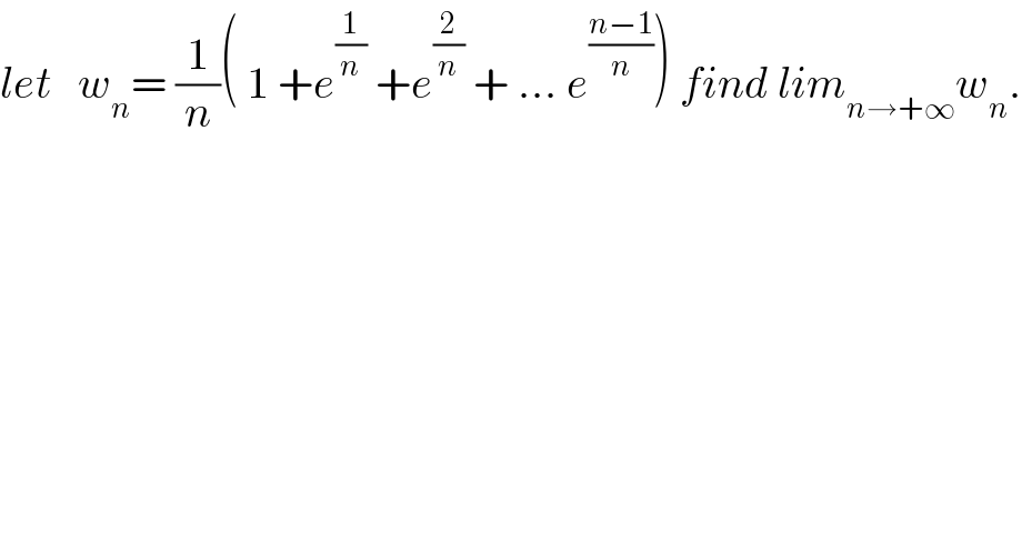 let   w_n = (1/n)( 1 +e^(1/n)  +e^(2/n)  + ... e^((n−1)/n) ) find lim_(n→+∞) w_n .  