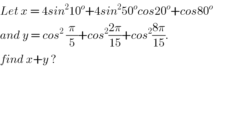 Let x = 4sin^2 10^o +4sin^2 50^o cos20^o +cos80^o   and y = cos^2  (π/5)+cos^2 ((2π)/(15))+cos^2 ((8π)/(15)).  find x+y ?  