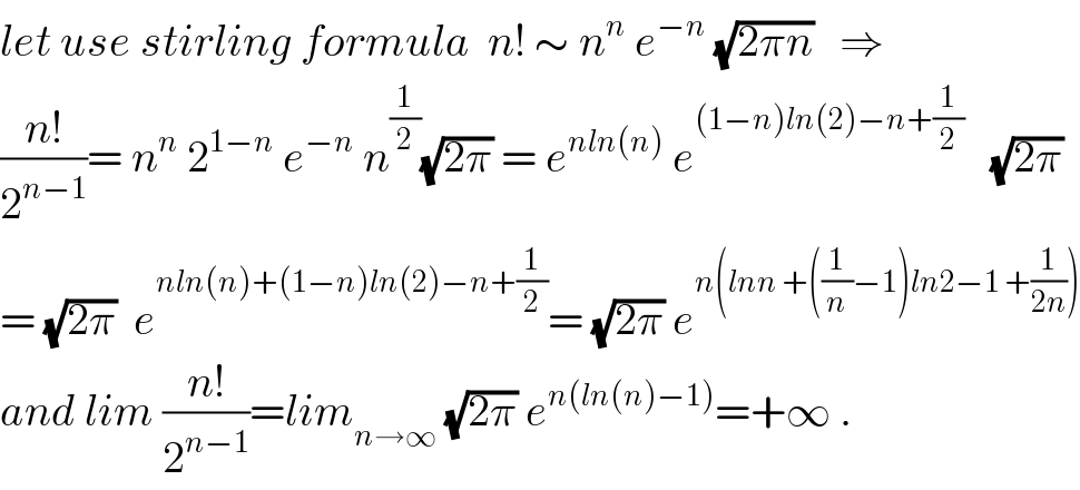 let use stirling formula  n! ∼ n^n  e^(−n)  (√(2πn))   ⇒  ((n!)/2^(n−1) )= n^n  2^(1−n)  e^(−n)  n^(1/2) (√(2π)) = e^(nln(n))  e^((1−n)ln(2)−n+(1/2))    (√(2π))  = (√(2π))  e^(nln(n)+(1−n)ln(2)−n+(1/2)) = (√(2π)) e^(n(lnn +((1/n)−1)ln2−1 +(1/(2n))))   and lim ((n!)/2^(n−1) )=lim_(n→∞)  (√(2π)) e^(n(ln(n)−1)) =+∞ .  