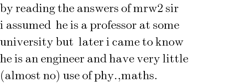 by reading the answers of mrw2 sir  i assumed  he is a professor at some   university but  later i came to know  he is an engineer and have very little  (almost no) use of phy.,maths.  