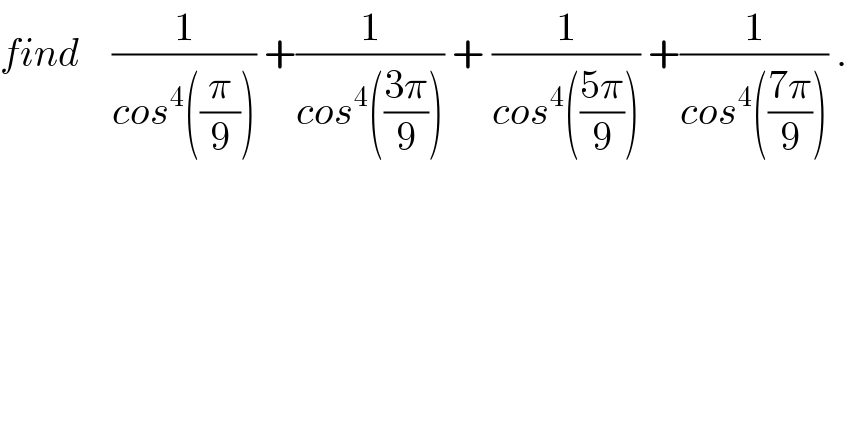 find    (1/(cos^4 ((π/9)))) +(1/(cos^4 (((3π)/9)))) + (1/(cos^4 (((5π)/9)))) +(1/(cos^4 (((7π)/9)))) .  