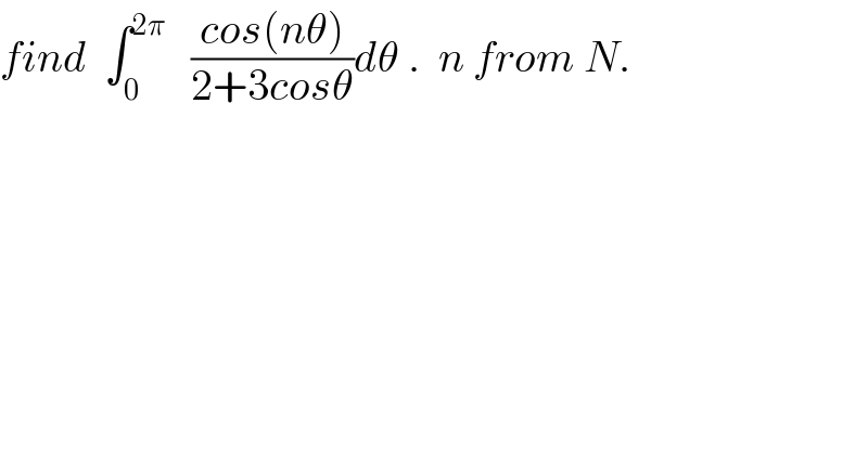 find  ∫_0 ^(2π)    ((cos(nθ))/(2+3cosθ))dθ .  n from N.  