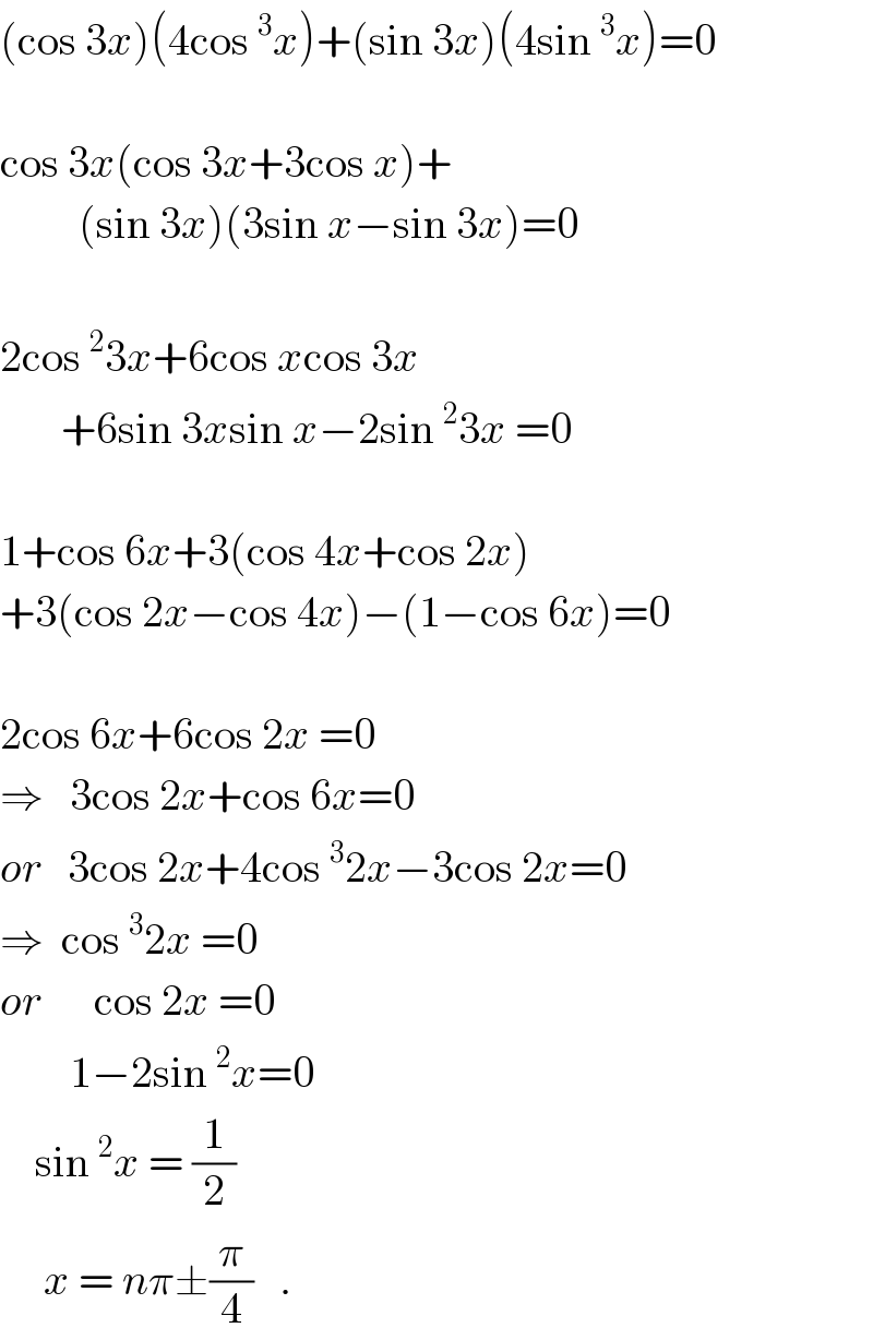 (cos 3x)(4cos^3 x)+(sin 3x)(4sin^3 x)=0    cos 3x(cos 3x+3cos x)+           (sin 3x)(3sin x−sin 3x)=0    2cos^2 3x+6cos xcos 3x         +6sin 3xsin x−2sin^2 3x =0    1+cos 6x+3(cos 4x+cos 2x)  +3(cos 2x−cos 4x)−(1−cos 6x)=0    2cos 6x+6cos 2x =0  ⇒   3cos 2x+cos 6x=0  or   3cos 2x+4cos^3 2x−3cos 2x=0  ⇒  cos^3 2x =0  or      cos 2x =0          1−2sin^2 x=0      sin^2 x = (1/2)       x = nπ±(π/4)   .  