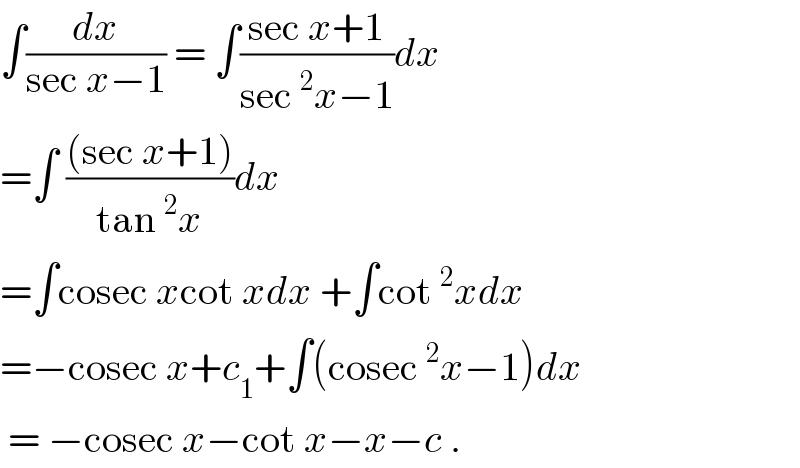 ∫(dx/(sec x−1)) = ∫((sec x+1)/(sec^2 x−1))dx  =∫ (((sec x+1))/(tan^2 x))dx   =∫cosec xcot xdx +∫cot^2 xdx  =−cosec x+c_1 +∫(cosec^2 x−1)dx   = −cosec x−cot x−x−c .  