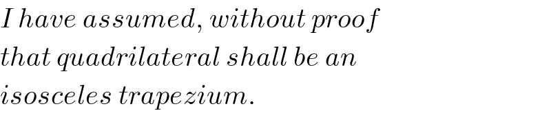 I have assumed, without proof  that quadrilateral shall be an  isosceles trapezium.  