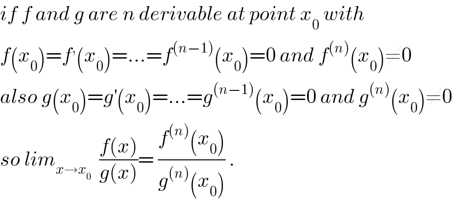 if f and g are n derivable at point x_0  with  f(x_0 )=f^, (x_0 )=...=f^((n−1)) (x_0 )=0 and f^((n)) (x_0 )≠0  also g(x_0 )=g^′ (x_0 )=...=g^((n−1)) (x_0 )=0 and g^((n)) (x_0 )≠0  so lim_(x→x_0 )   ((f(x))/(g(x)))= ((f^((n)) (x_0 ))/(g^((n)) (x_0 ))) .  