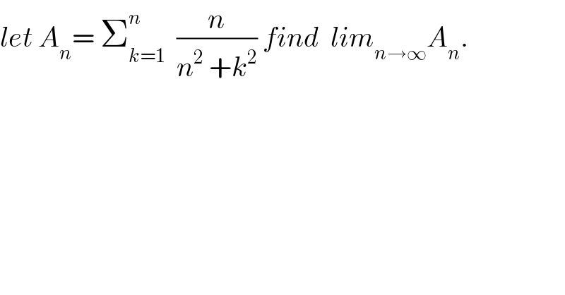 let A_n = Σ_(k=1) ^n   (n/(n^2  +k^2 )) find  lim_(n→∞) A_n .  