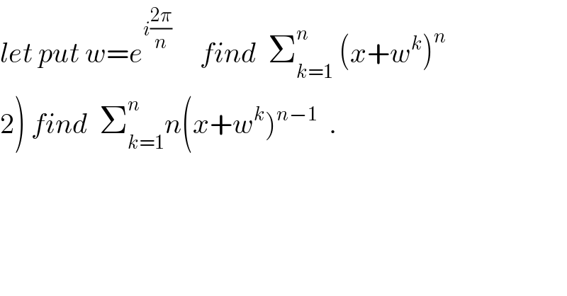 let put w=e^(i((2π)/n))      find  Σ_(k=1) ^n  (x+w^k )^n   2) find  Σ_(k=1) ^n n(x+w^k )^(n−1)   .    