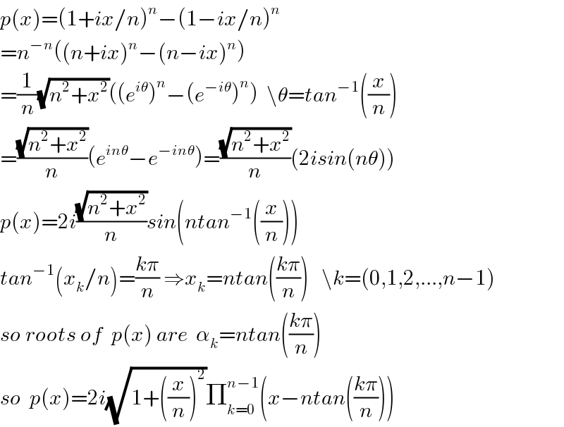 p(x)=(1+ix/n)^n −(1−ix/n)^n   =n^(−n) ((n+ix)^n −(n−ix)^n )  =(1/n)(√(n^2 +x^2 ))((e^(iθ) )^n −(e^(−iθ) )^n )  \θ=tan^(−1) ((x/n))  =((√(n^2 +x^2 ))/n)(e^(inθ) −e^(−inθ) )=((√(n^2 +x^2 ))/n)(2isin(nθ))  p(x)=2i((√(n^2 +x^2 ))/n)sin(ntan^(−1) ((x/n)))  tan^(−1) (x_k /n)=((kπ)/n) ⇒x_k =ntan(((kπ)/n))   \k=(0,1,2,...,n−1)  so roots of  p(x) are  α_k =ntan(((kπ)/n))  so  p(x)=2i(√(1+((x/n))^2 ))Π_(k=0) ^(n−1) (x−ntan(((kπ)/n)))  