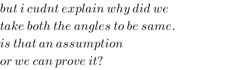 but i cudnt explain why did we  take both the angles to be same.  is that an assumption  or we can prove it?  