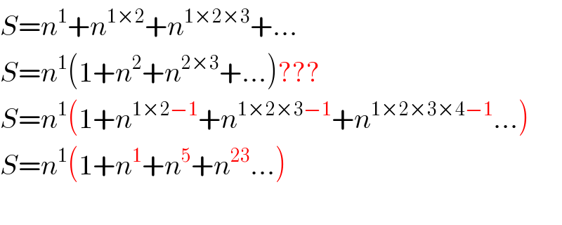 S=n^1 +n^(1×2) +n^(1×2×3) +...  S=n^1 (1+n^2 +n^(2×3) +...)???  S=n^1 (1+n^(1×2−1) +n^(1×2×3−1) +n^(1×2×3×4−1) ...)  S=n^1 (1+n^1 +n^5 +n^(23) ...)    