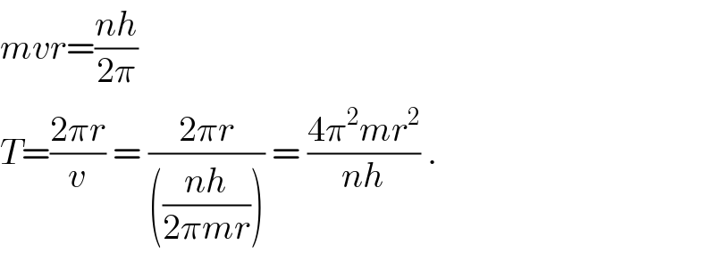 mvr=((nh)/(2π))  T=((2πr)/v) = ((2πr)/((((nh)/(2πmr))))) = ((4π^2 mr^2 )/(nh)) .  