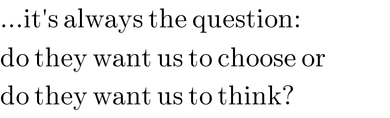 ...it′s always the question:  do they want us to choose or  do they want us to think?  