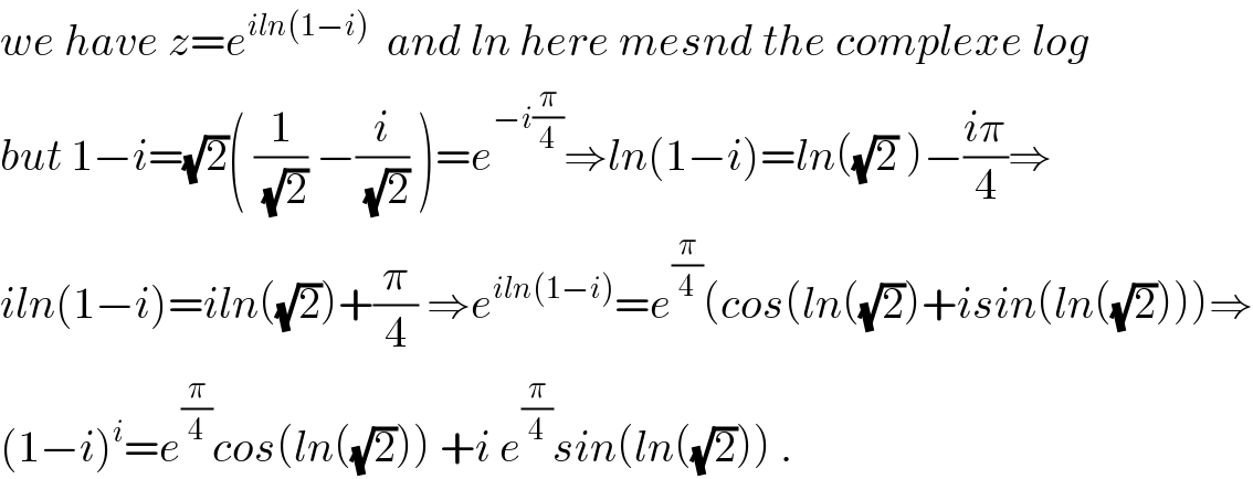 we have z=e^(iln(1−i))   and ln here mesnd the complexe log  but 1−i=(√2)( (1/(√2)) −(i/(√2)) )=e^(−i(π/4)) ⇒ln(1−i)=ln((√2) )−((iπ)/4)⇒  iln(1−i)=iln((√2))+(π/4) ⇒e^(iln(1−i)) =e^(π/4) (cos(ln((√2))+isin(ln((√2))))⇒  (1−i)^i =e^(π/4) cos(ln((√2))) +i e^(π/4) sin(ln((√2))) .  