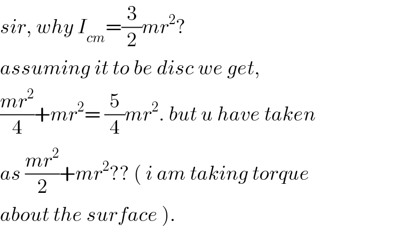 sir, why I_(cm) =(3/2)mr^2 ?  assuming it to be disc we get,  ((mr^2 )/4)+mr^2 = (5/4)mr^2 . but u have taken  as ((mr^2 )/2)+mr^2 ?? ( i am taking torque  about the surface ).  