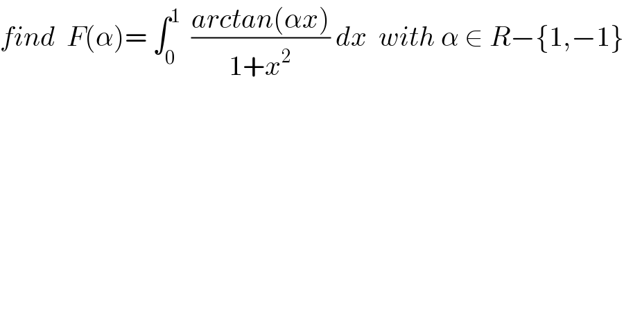 find  F(α)= ∫_0 ^1   ((arctan(αx))/(1+x^2 )) dx  with α ∈ R−{1,−1}  