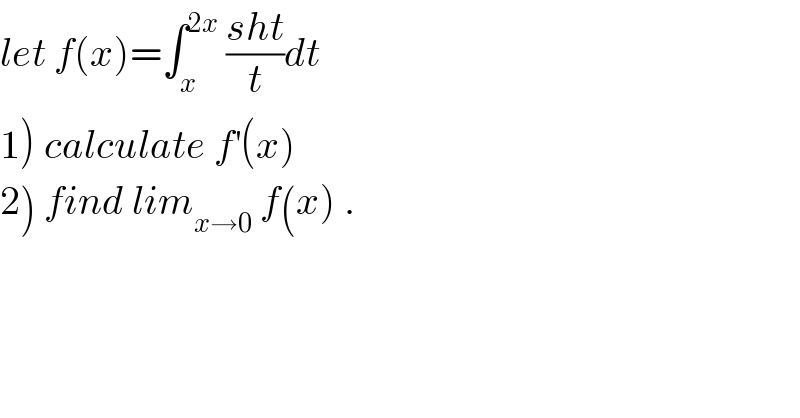let f(x)=∫_x ^(2x)  ((sht)/t)dt  1) calculate f^′ (x)  2) find lim_(x→0)  f(x) .  
