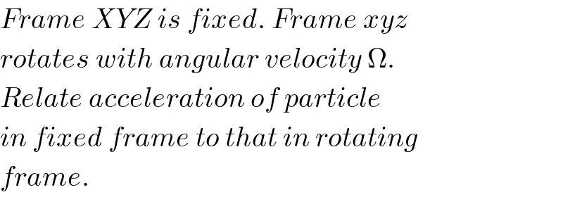 Frame XYZ is fixed. Frame xyz  rotates with angular velocity Ω.  Relate acceleration of particle   in fixed frame to that in rotating  frame.  