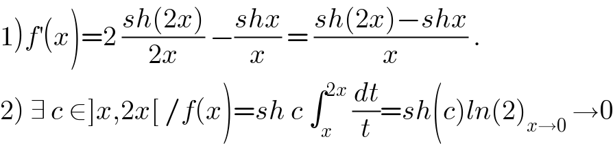 1)f^′ (x)=2 ((sh(2x))/(2x)) −((shx)/x) = ((sh(2x)−shx)/x) .  2) ∃ c ∈]x,2x[ /f(x)=sh c ∫_x ^(2x)  (dt/t)=sh(c)ln(2)_(x→0)  →0  