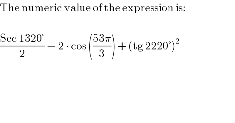 The numeric value of the expression is:    ((Sec 1320°)/2) − 2 ∙ cos (((53π)/3)) + (tg 2220°)^2   
