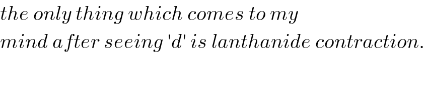 the only thing which comes to my   mind after seeing ′d′ is lanthanide contraction.  