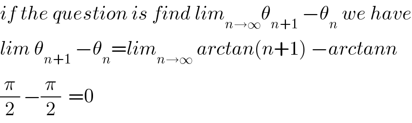 if the question is find lim_(n→∞) θ_(n+1)  −θ_n  we have  lim θ_(n+1)  −θ_n =lim_(n→∞)  arctan(n+1) −arctann  (π/2) −(π/2)  =0  