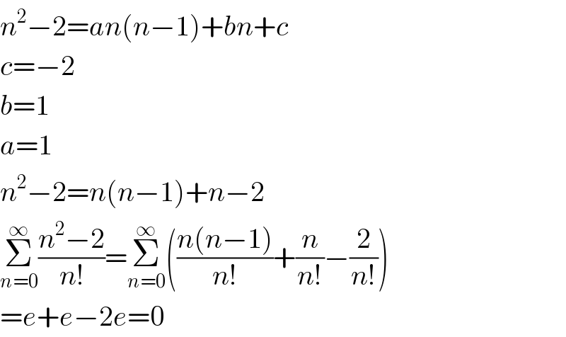 n^2 −2=an(n−1)+bn+c  c=−2  b=1  a=1  n^2 −2=n(n−1)+n−2  Σ_(n=0) ^∞ ((n^2 −2)/(n!))=Σ_(n=0) ^∞ (((n(n−1))/(n!))+(n/(n!))−(2/(n!)))  =e+e−2e=0  