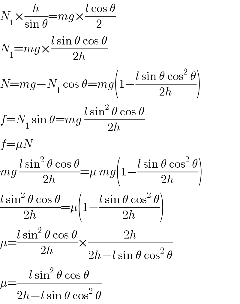 N_1 ×(h/(sin θ))=mg×((l cos θ)/(2 ))  N_1 =mg×((l sin θ cos θ)/(2h))  N=mg−N_1  cos θ=mg(1−((l sin θ cos^2  θ)/(2h)))  f=N_1  sin θ=mg ((l sin^2  θ cos θ)/(2h))  f=μN  mg ((l sin^2  θ cos θ)/(2h))=μ mg(1−((l sin θ cos^2  θ)/(2h)))  ((l sin^2  θ cos θ)/(2h))=μ(1−((l sin θ cos^2  θ)/(2h)))  μ=((l sin^2  θ cos θ)/(2h))×((2h)/(2h−l sin θ cos^2  θ))  μ=((l sin^2  θ cos θ)/(2h−l sin θ cos^2  θ))  