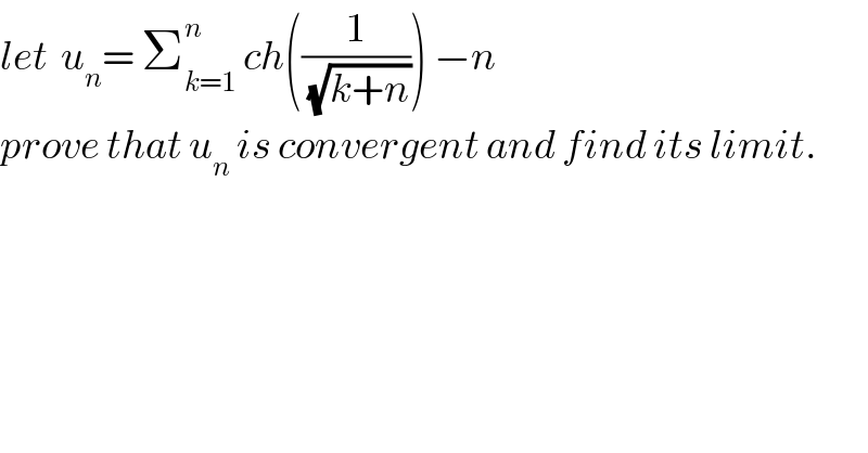let  u_n = Σ_(k=1) ^n  ch((1/(√(k+n)))) −n  prove that u_n  is convergent and find its limit.  