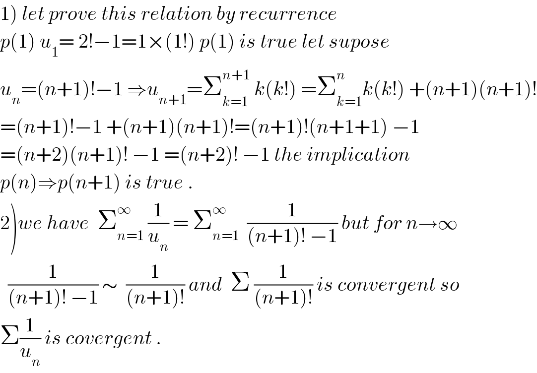 1) let prove this relation by recurrence  p(1) u_1 = 2!−1=1×(1!) p(1) is true let supose  u_n =(n+1)!−1 ⇒u_(n+1) =Σ_(k=1) ^(n+1)  k(k!) =Σ_(k=1) ^n k(k!) +(n+1)(n+1)!  =(n+1)!−1 +(n+1)(n+1)!=(n+1)!(n+1+1) −1  =(n+2)(n+1)! −1 =(n+2)! −1 the implication  p(n)⇒p(n+1) is true .  2)we have  Σ_(n=1) ^∞  (1/u_n ) = Σ_(n=1) ^∞   (1/((n+1)! −1)) but for n→∞    (1/((n+1)! −1)) ∼  (1/((n+1)!)) and  Σ (1/((n+1)!)) is convergent so  Σ(1/u_n ) is covergent .  