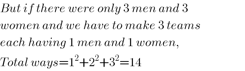 But if there were only 3 men and 3  women and we have to make 3 teams  each having 1 men and 1 women,  Total ways=1^2 +2^2 +3^2 =14  