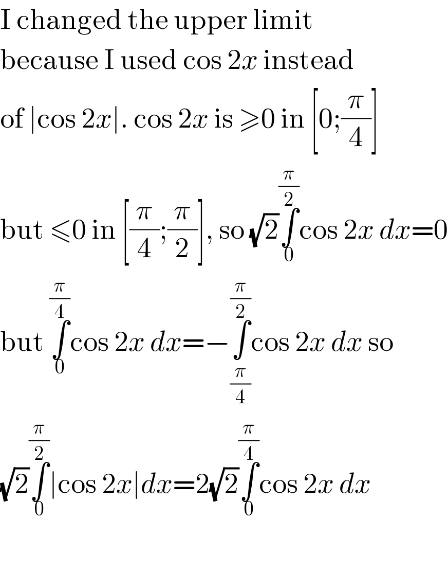 I changed the upper limit  because I used cos 2x instead  of ∣cos 2x∣. cos 2x is ≥0 in [0;(π/4)]  but ≤0 in [(π/4);(π/2)], so (√2)∫_0 ^(π/2) cos 2x dx=0  but ∫_0 ^(π/4) cos 2x dx=−∫_(π/4) ^(π/2) cos 2x dx so  (√2)∫_0 ^(π/2) ∣cos 2x∣dx=2(√2)∫_0 ^(π/4) cos 2x dx    