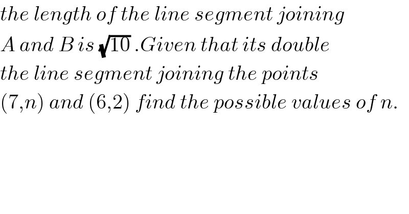 the length of the line segment joining  A and B is (√(10)) .Given that its double  the line segment joining the points  (7,n) and (6,2) find the possible values of n.    