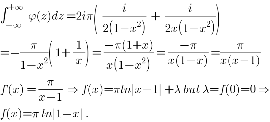 ∫_(−∞) ^(+∞)   ϕ(z)dz =2iπ(  (i/(2(1−x^2 )))  +  (i/(2x(1−x^2 ))))  =−(π/(1−x^2 ))( 1+ (1/x)) = ((−π(1+x))/(x(1−x^2 ))) = ((−π)/(x(1−x))) =(π/(x(x−1)))  f^′ (x) = (π/(x−1))  ⇒ f(x)=πln∣x−1∣ +λ but λ=f(0)=0 ⇒  f(x)=π ln∣1−x∣ .  