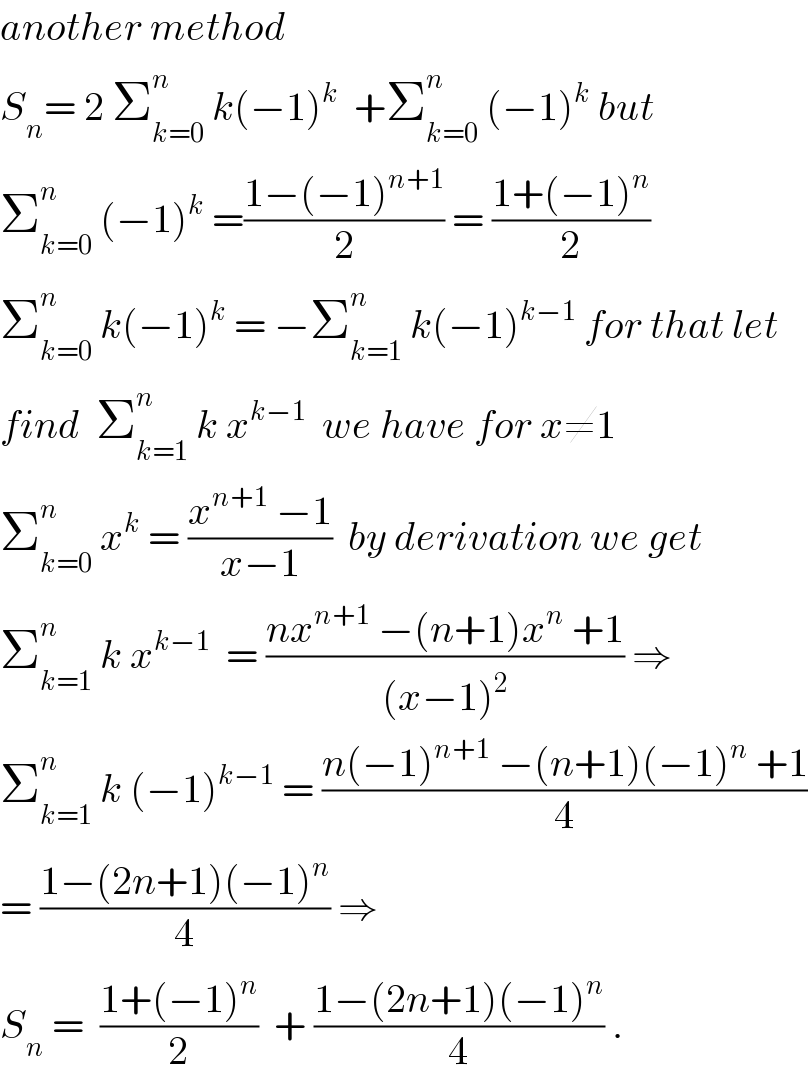 another method  S_n = 2 Σ_(k=0) ^n  k(−1)^k   +Σ_(k=0) ^n  (−1)^k  but  Σ_(k=0) ^n  (−1)^k  =((1−(−1)^(n+1) )/2) = ((1+(−1)^n )/2)  Σ_(k=0) ^n  k(−1)^k  = −Σ_(k=1) ^n  k(−1)^(k−1)  for that let  find  Σ_(k=1) ^n  k x^(k−1)   we have for x≠1  Σ_(k=0) ^n  x^k  = ((x^(n+1)  −1)/(x−1))  by derivation we get  Σ_(k=1) ^n  k x^(k−1)   = ((nx^(n+1)  −(n+1)x^n  +1)/((x−1)^2 )) ⇒  Σ_(k=1) ^n  k (−1)^(k−1)  = ((n(−1)^(n+1)  −(n+1)(−1)^n  +1)/4)  = ((1−(2n+1)(−1)^n )/4) ⇒  S_n  =  ((1+(−1)^n )/2)  + ((1−(2n+1)(−1)^n )/4) .  