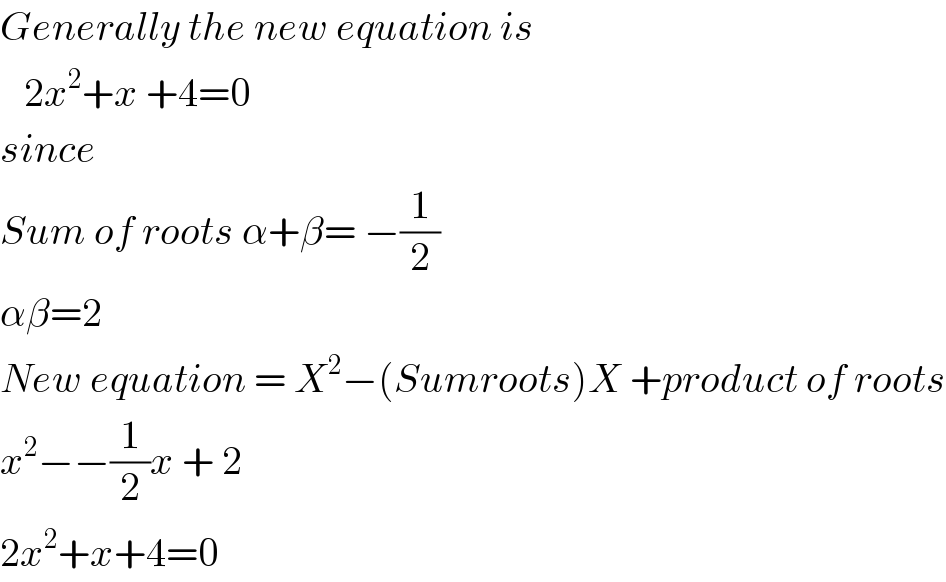 Generally the new equation is     2x^2 +x +4=0  since   Sum of roots α+β= −(1/2)  αβ=2  New equation = X^2 −(Sumroots)X +product of roots  x^2 −−(1/2)x + 2  2x^2 +x+4=0  
