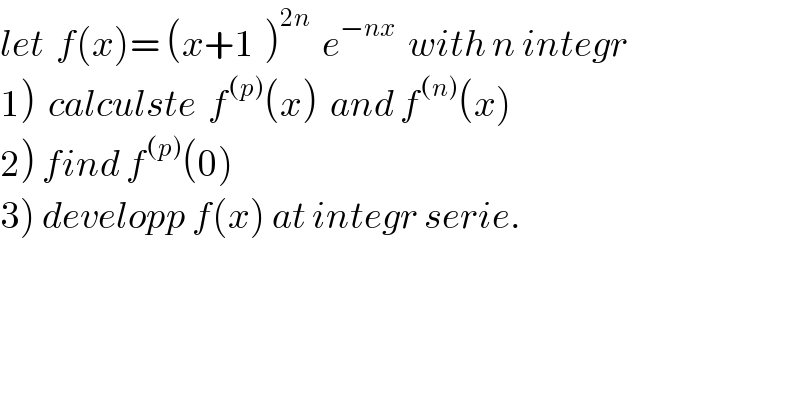 let  f(x)= (x+1^ )^(2n)   e^(−nx)   with n integr  1)  calculste  f^((p)) (x)  and f^((n)) (x)  2) find f^((p)) (0)  3) developp f(x) at integr serie.  