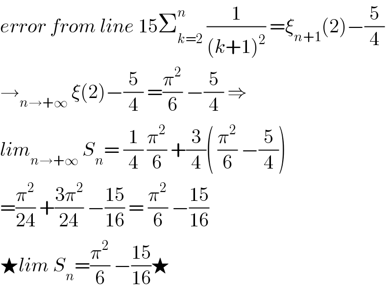 error from line 15Σ_(k=2) ^n  (1/((k+1)^2 )) =ξ_(n+1) (2)−(5/4)  →_(n→+∞)  ξ(2)−(5/4) =(π^2 /6) −(5/4) ⇒  lim_(n→+∞)  S_n = (1/4) (π^2 /6) +(3/4)( (π^2 /6) −(5/4))  =(π^2 /(24)) +((3π^2 )/(24)) −((15)/(16)) = (π^2 /6) −((15)/(16))  ★lim S_n =(π^2 /6) −((15)/(16))★  