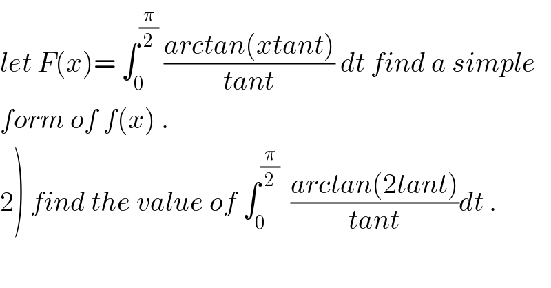 let F(x)= ∫_0 ^(π/2)  ((arctan(xtant))/(tant)) dt find a simple  form of f(x) .  2) find the value of ∫_0 ^(π/2)   ((arctan(2tant))/(tant))dt .  